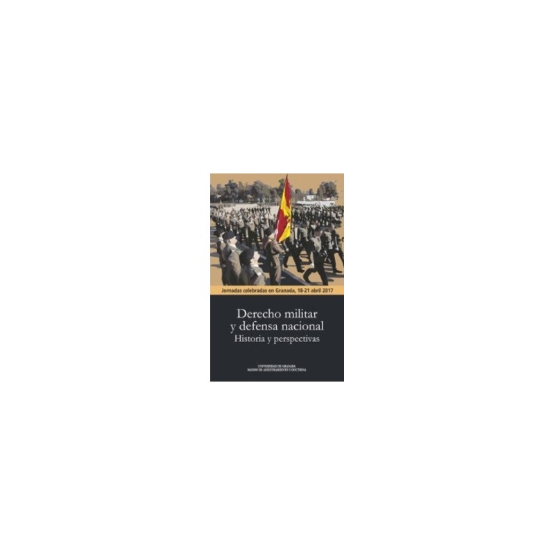 Derecho Militar y Defensa Nacional. Historia y Perspectivas "Jornadas Celebradas en Granada 18-21 Abril 2017"
