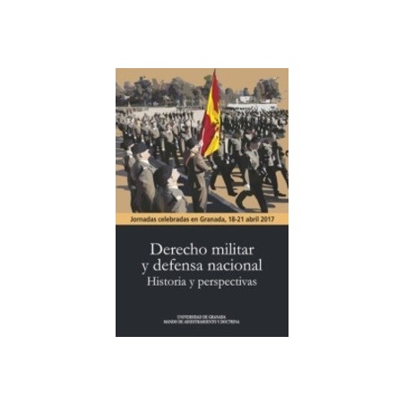 Derecho Militar y Defensa Nacional. Historia y Perspectivas "Jornadas Celebradas en Granada 18-21 Abril 2017"