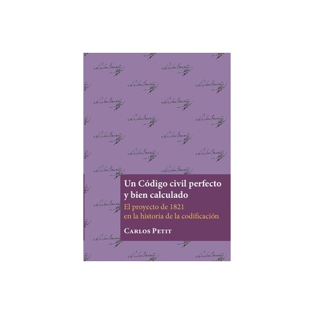 Un Código Civil Perfecto y Bien Calculado "El Proyecto de 1821 en la Historia de la Codificación"