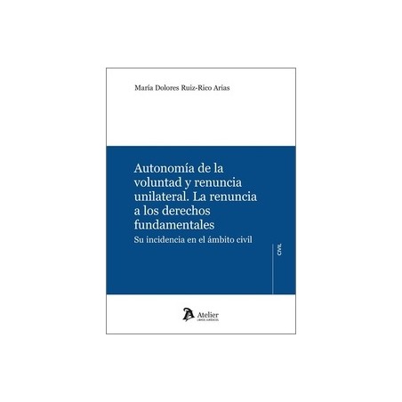 AUTONOMÍA DE LA VOLUNTAD Y RENUNCIA UNILATERAL "La renuncia a los derechos fundamentales. Su incidencia en el ámbito civil"