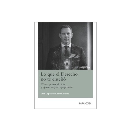 Lo que el Derecho no te enseñó 'Cómo pensar, decidir y ejercer mejor bajo presión'